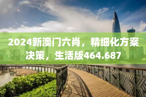 2024新澳門六肖，精細(xì)化方案決策，生活版464.687