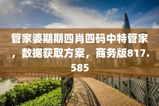 管家婆期期四肖四碼中特管家，數(shù)據(jù)獲取方案，商務(wù)版817.585