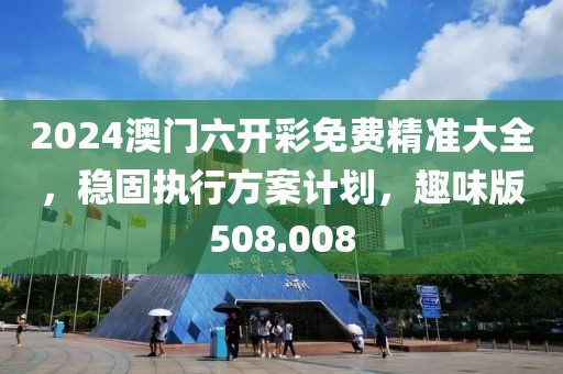 2024澳門六開(kāi)彩免費(fèi)精準(zhǔn)大全，穩(wěn)固執(zhí)行方案計(jì)劃，趣味版508.008