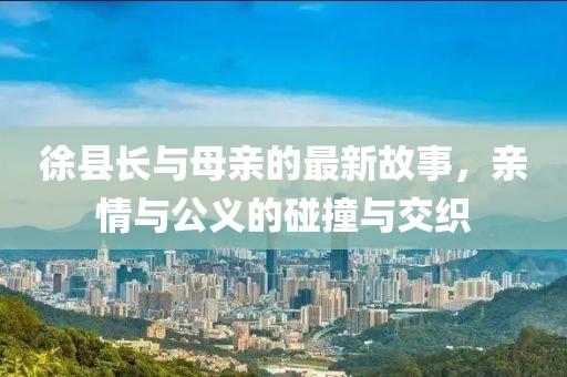 徐縣長(zhǎng)與母親的最新故事，親情與公義的碰撞與交織