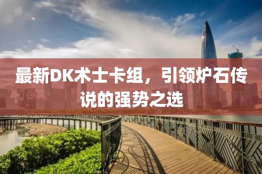 最新DK術(shù)士卡組，引領(lǐng)爐石傳說(shuō)的強(qiáng)勢(shì)之選