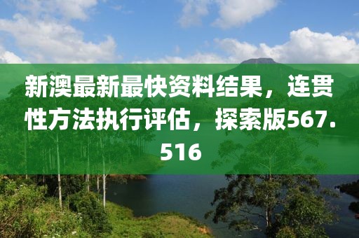 新澳最新最快資料結(jié)果，連貫性方法執(zhí)行評估，探索版567.516