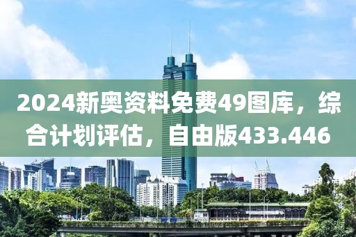 2024新奧資料免費49圖庫，綜合計劃評估，自由版433.446