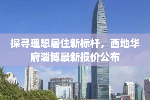 探尋理想居住新標桿，西地華府淄博最新報價公布