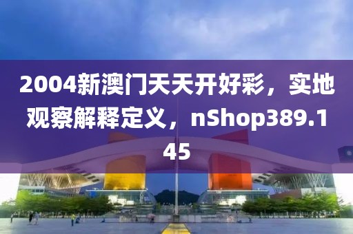 2004新澳門天天開(kāi)好彩，實(shí)地觀察解釋定義，nShop389.145