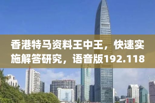 香港特馬資料王中王，快速實(shí)施解答研究，語音版192.118