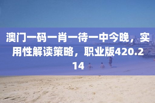 澳門一碼一肖一待一中今晚，實用性解讀策略，職業(yè)版420.214