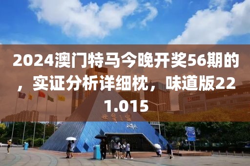 2024澳門特馬今晚開獎(jiǎng)56期的，實(shí)證分析詳細(xì)枕，味道版221.015