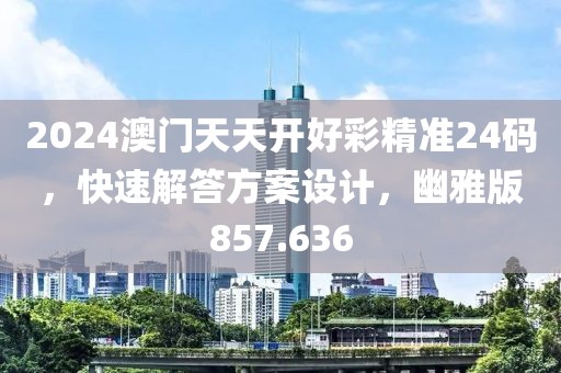 2024澳門天天開好彩精準24碼，快速解答方案設(shè)計，幽雅版857.636