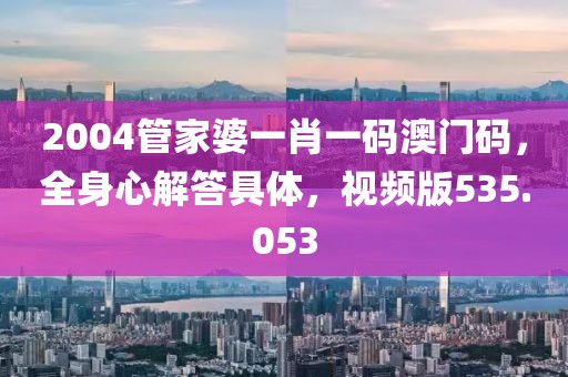 2004管家婆一肖一碼澳門碼，全身心解答具體，視頻版535.053