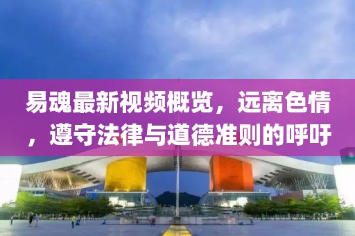 易魂最新視頻概覽，遠(yuǎn)離色情，遵守法律與道德準(zhǔn)則的呼吁