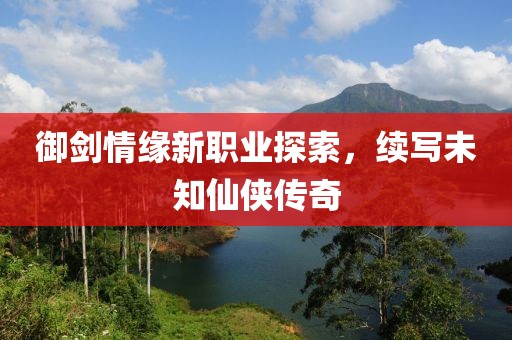 御劍情緣新職業(yè)探索，續(xù)寫未知仙俠傳奇