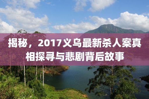 揭秘，2017義烏最新殺人案真相探尋與悲劇背后故事