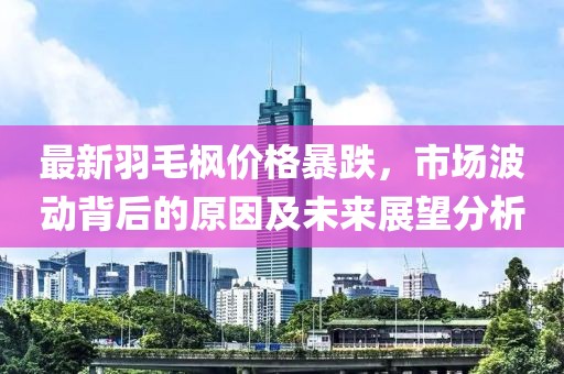 最新羽毛楓價(jià)格暴跌，市場(chǎng)波動(dòng)背后的原因及未來(lái)展望分析