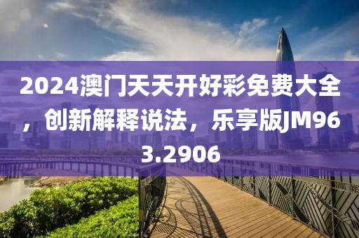 2024澳門天天開好彩免費(fèi)大全，創(chuàng)新解釋說法，樂享版JM963.2906