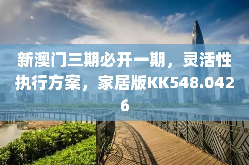 新澳門三期必開一期，靈活性執(zhí)行方案，家居版KK548.0426