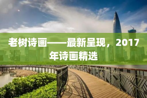 老樹詩畫——最新呈現(xiàn)，2017年詩畫精選