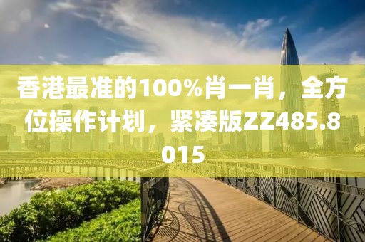 香港最準(zhǔn)的100%肖一肖，全方位操作計(jì)劃，緊湊版ZZ485.8015