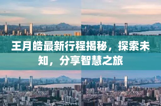 王月皓最新行程揭秘，探索未知，分享智慧之旅
