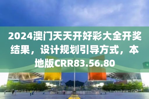 2024澳門天天開好彩大全開獎(jiǎng)結(jié)果，設(shè)計(jì)規(guī)劃引導(dǎo)方式，本地版CRR83.56.80