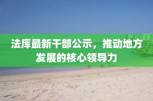法庫最新干部公示，推動地方發(fā)展的核心領(lǐng)導(dǎo)力
