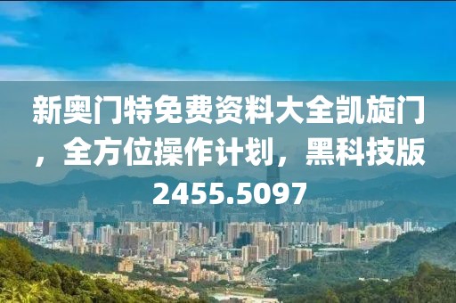 新奧門特免費資料大全凱旋門，全方位操作計劃，黑科技版2455.5097