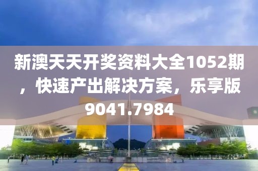 新澳天天開(kāi)獎(jiǎng)資料大全1052期，快速產(chǎn)出解決方案，樂(lè)享版9041.7984