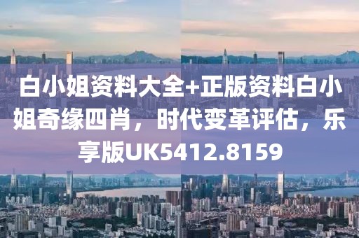 白小姐資料大全+正版資料白小姐奇緣四肖，時(shí)代變革評(píng)估，樂(lè)享版UK5412.8159
