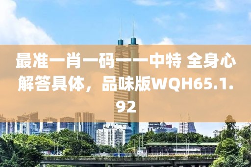 最準(zhǔn)一肖一碼一一中特 全身心解答具體，品味版WQH65.1.92