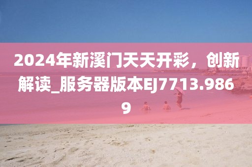 2024年新溪門天天開彩，創(chuàng)新解讀_服務器版本EJ7713.9869