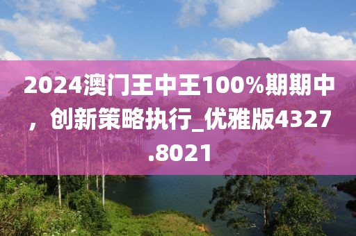 2024澳門王中王100%期期中，創(chuàng)新策略執(zhí)行_優(yōu)雅版4327.8021