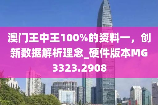 澳門王中王100%的資料一，創(chuàng)新數(shù)據(jù)解析理念_硬件版本MG3323.2908